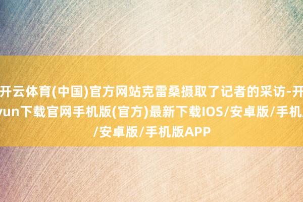 开云体育(中国)官方网站克雷桑摄取了记者的采访-开云kaiyun下载官网手机版(官方)最新下载IOS/安卓版/手机版APP