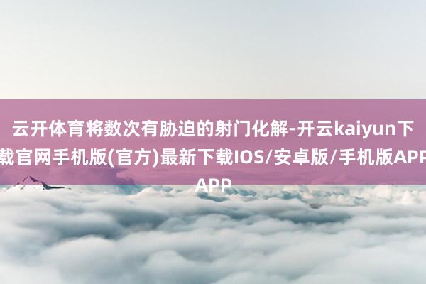 云开体育将数次有胁迫的射门化解-开云kaiyun下载官网手机版(官方)最新下载IOS/安卓版/手机版APP