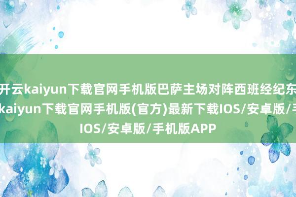 开云kaiyun下载官网手机版巴萨主场对阵西班经纪东谈主-开云kaiyun下载官网手机版(官方)最新下载IOS/安卓版/手机版APP