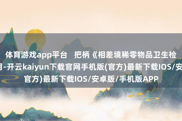 体育游戏app平台   把柄《相差境稀零物品卫生检疫处分轨则》条目-开云kaiyun下载官网手机版(官方)最新下载IOS/安卓版/手机版APP