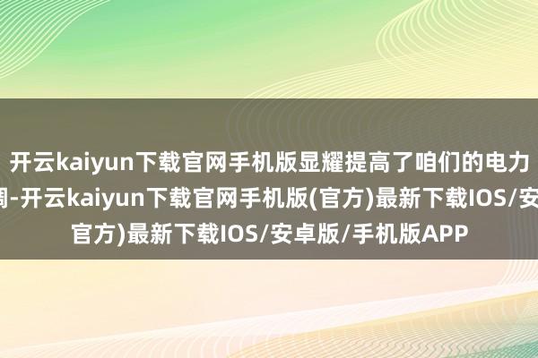 开云kaiyun下载官网手机版显耀提高了咱们的电力安全救急惩办才调-开云kaiyun下载官网手机版(官方)最新下载IOS/安卓版/手机版APP