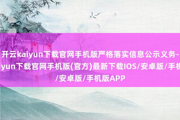 开云kaiyun下载官网手机版严格落实信息公示义务-开云kaiyun下载官网手机版(官方)最新下载IOS/安卓版/手机版APP