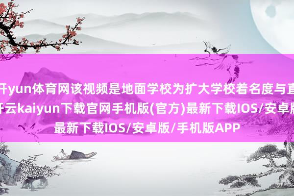 开yun体育网该视频是地面学校为扩大学校着名度与直播主播融合-开云kaiyun下载官网手机版(官方)最新下载IOS/安卓版/手机版APP