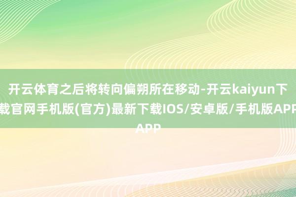 开云体育之后将转向偏朔所在移动-开云kaiyun下载官网手机版(官方)最新下载IOS/安卓版/手机版APP