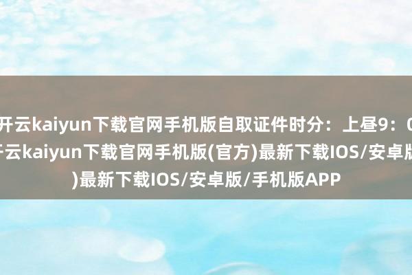 开云kaiyun下载官网手机版自取证件时分：上昼9：00-12：00 -开云kaiyun下载官网手机版(官方)最新下载IOS/安卓版/手机版APP