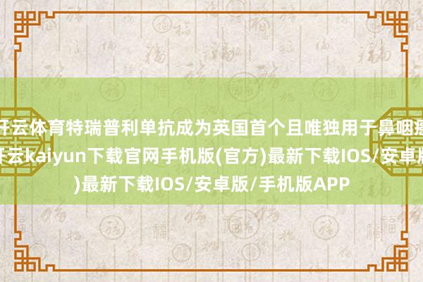 开云体育特瑞普利单抗成为英国首个且唯独用于鼻咽癌诊疗的药物-开云kaiyun下载官网手机版(官方)最新下载IOS/安卓版/手机版APP