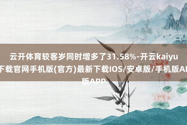 云开体育较客岁同时增多了31.58%-开云kaiyun下载官网手机版(官方)最新下载IOS/安卓版/手机版APP