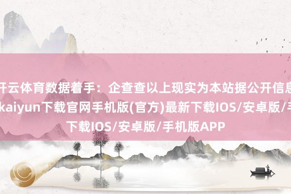 开云体育数据着手：企查查以上现实为本站据公开信息整理-开云kaiyun下载官网手机版(官方)最新下载IOS/安卓版/手机版APP