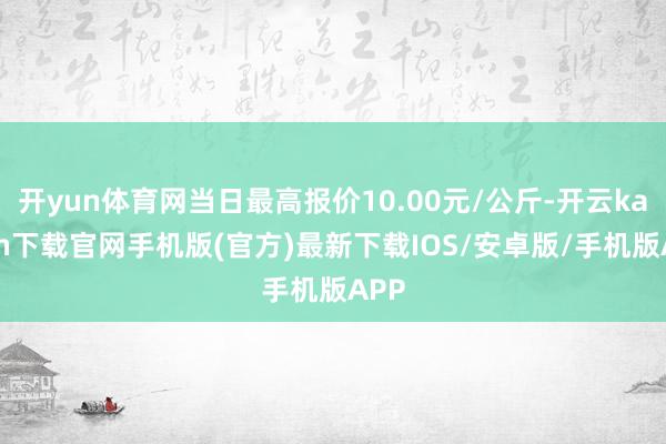 开yun体育网当日最高报价10.00元/公斤-开云kaiyun下载官网手机版(官方)最新下载IOS/安卓版/手机版APP