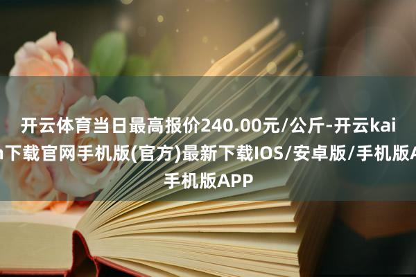 开云体育当日最高报价240.00元/公斤-开云kaiyun下载官网手机版(官方)最新下载IOS/安卓版/手机版APP