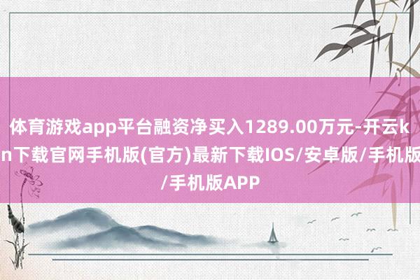 体育游戏app平台融资净买入1289.00万元-开云kaiyun下载官网手机版(官方)最新下载IOS/安卓版/手机版APP