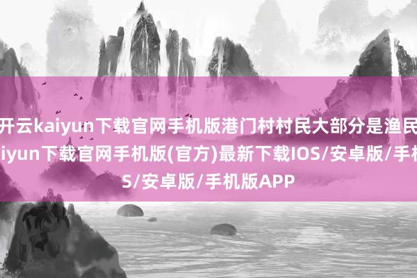 开云kaiyun下载官网手机版港门村村民大部分是渔民-开云kaiyun下载官网手机版(官方)最新下载IOS/安卓版/手机版APP