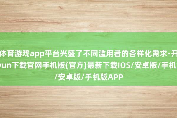 体育游戏app平台兴盛了不同滥用者的各样化需求-开云kaiyun下载官网手机版(官方)最新下载IOS/安卓版/手机版APP