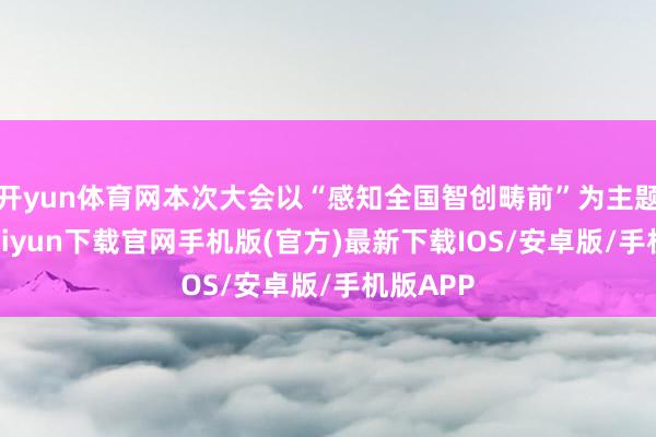 开yun体育网本次大会以“感知全国智创畴前”为主题-开云kaiyun下载官网手机版(官方)最新下载IOS/安卓版/手机版APP