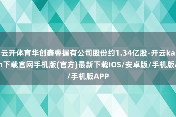 云开体育华创鑫睿握有公司股份约1.34亿股-开云kaiyun下载官网手机版(官方)最新下载IOS/安卓版/手机版APP