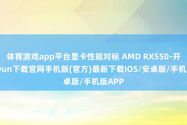 体育游戏app平台显卡性能对标 AMD RX550-开云kaiyun下载官网手机版(官方)最新下载IOS/安卓版/手机版APP