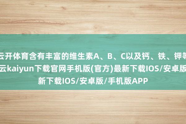 云开体育含有丰富的维生素A、B、C以及钙、铁、钾等微量元素-开云kaiyun下载官网手机版(官方)最新下载IOS/安卓版/手机版APP