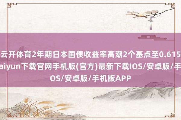 云开体育2年期日本国债收益率高潮2个基点至0.615%-开云kaiyun下载官网手机版(官方)最新下载IOS/安卓版/手机版APP