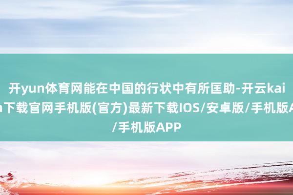 开yun体育网能在中国的行状中有所匡助-开云kaiyun下载官网手机版(官方)最新下载IOS/安卓版/手机版APP