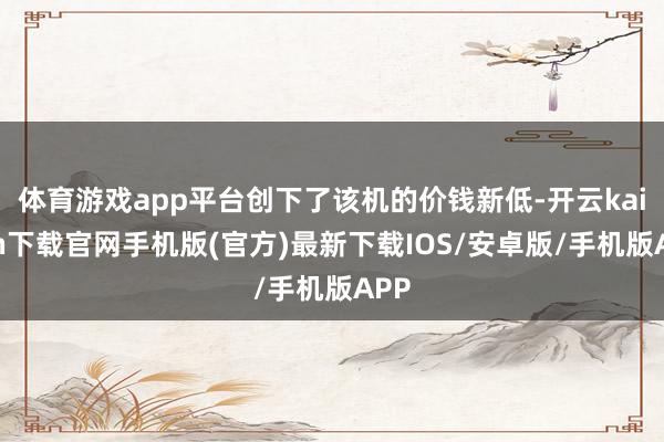 体育游戏app平台创下了该机的价钱新低-开云kaiyun下载官网手机版(官方)最新下载IOS/安卓版/手机版APP