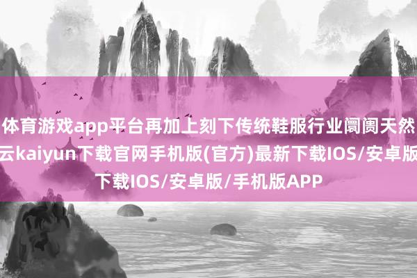 体育游戏app平台　　再加上刻下传统鞋服行业阛阓天然范畴浩瀚-开云kaiyun下载官网手机版(官方)最新下载IOS/安卓版/手机版APP