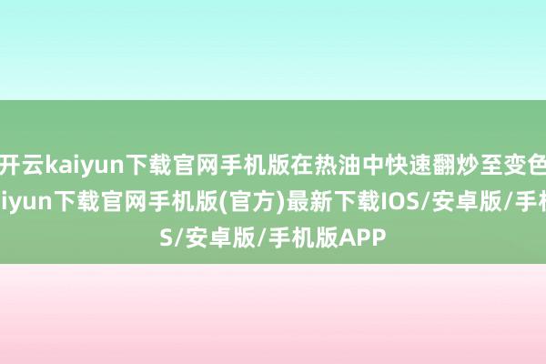 开云kaiyun下载官网手机版在热油中快速翻炒至变色-开云kaiyun下载官网手机版(官方)最新下载IOS/安卓版/手机版APP