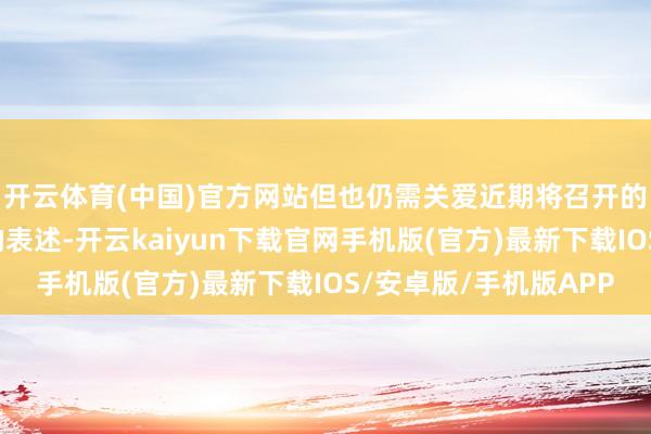 开云体育(中国)官方网站但也仍需关爱近期将召开的中央经济责任会议的表述-开云kaiyun下载官网手机版(官方)最新下载IOS/安卓版/手机版APP