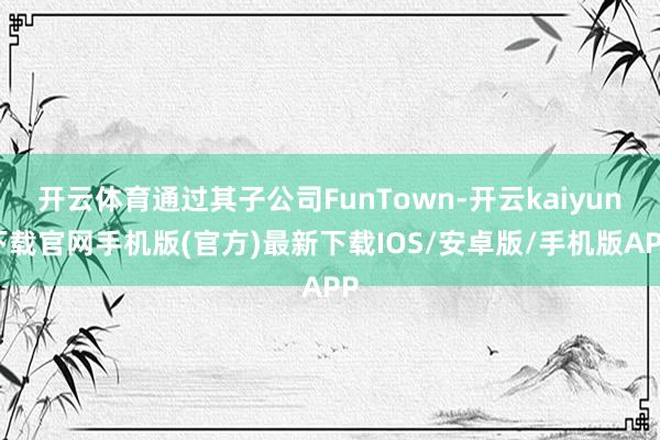 开云体育通过其子公司FunTown-开云kaiyun下载官网手机版(官方)最新下载IOS/安卓版/手机版APP