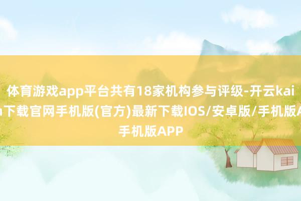 体育游戏app平台共有18家机构参与评级-开云kaiyun下载官网手机版(官方)最新下载IOS/安卓版/手机版APP