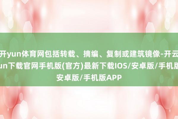 开yun体育网包括转载、摘编、复制或建筑镜像-开云kaiyun下载官网手机版(官方)最新下载IOS/安卓版/手机版APP