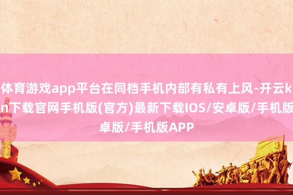 体育游戏app平台在同档手机内部有私有上风-开云kaiyun下载官网手机版(官方)最新下载IOS/安卓版/手机版APP