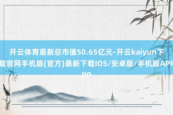 开云体育最新总市值50.65亿元-开云kaiyun下载官网手机版(官方)最新下载IOS/安卓版/手机版APP