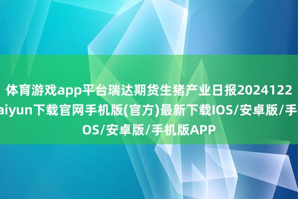 体育游戏app平台瑞达期货生猪产业日报20241224-开云kaiyun下载官网手机版(官方)最新下载IOS/安卓版/手机版APP