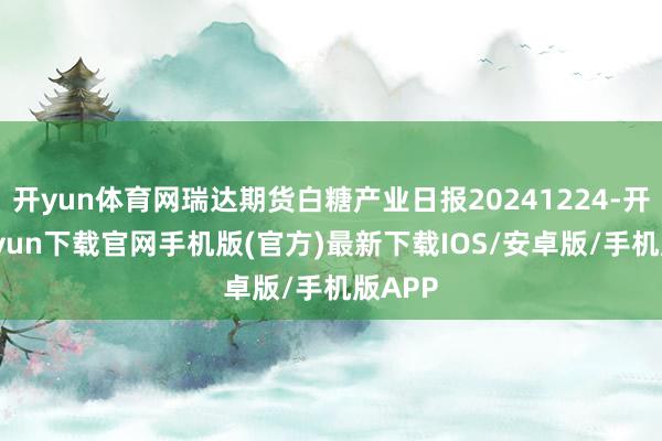 开yun体育网瑞达期货白糖产业日报20241224-开云kaiyun下载官网手机版(官方)最新下载IOS/安卓版/手机版APP