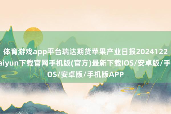 体育游戏app平台瑞达期货苹果产业日报20241224-开云kaiyun下载官网手机版(官方)最新下载IOS/安卓版/手机版APP