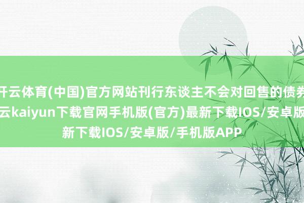 开云体育(中国)官方网站刊行东谈主不会对回售的债券进行转售-开云kaiyun下载官网手机版(官方)最新下载IOS/安卓版/手机版APP