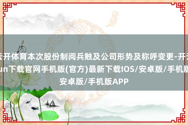 云开体育本次股份制阅兵触及公司形势及称呼变更-开云kaiyun下载官网手机版(官方)最新下载IOS/安卓版/手机版APP