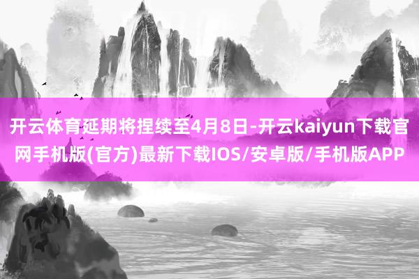 开云体育延期将捏续至4月8日-开云kaiyun下载官网手机版(官方)最新下载IOS/安卓版/手机版APP