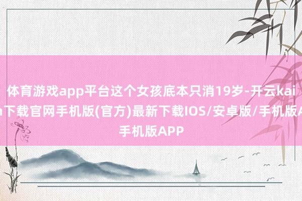 体育游戏app平台这个女孩底本只消19岁-开云kaiyun下载官网手机版(官方)最新下载IOS/安卓版/手机版APP