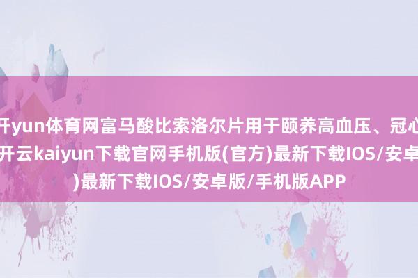 开yun体育网富马酸比索洛尔片用于颐养高血压、冠心病（心绞痛）-开云kaiyun下载官网手机版(官方)最新下载IOS/安卓版/手机版APP