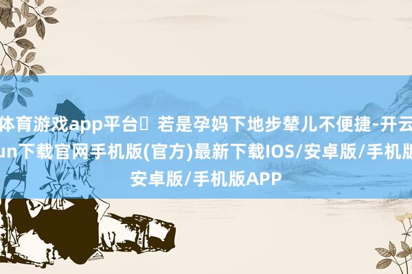 体育游戏app平台◽若是孕妈下地步辇儿不便捷-开云kaiyun下载官网手机版(官方)最新下载IOS/安卓版/手机版APP