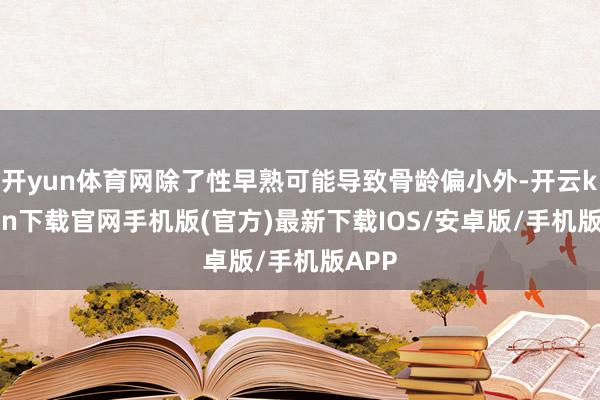 开yun体育网除了性早熟可能导致骨龄偏小外-开云kaiyun下载官网手机版(官方)最新下载IOS/安卓版/手机版APP