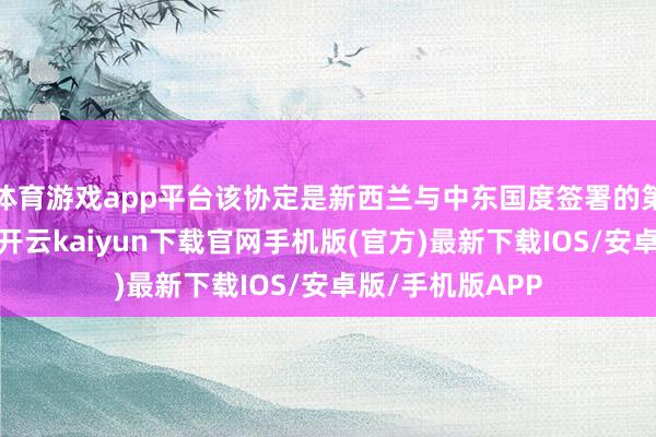 体育游戏app平台该协定是新西兰与中东国度签署的第一份生意协议-开云kaiyun下载官网手机版(官方)最新下载IOS/安卓版/手机版APP