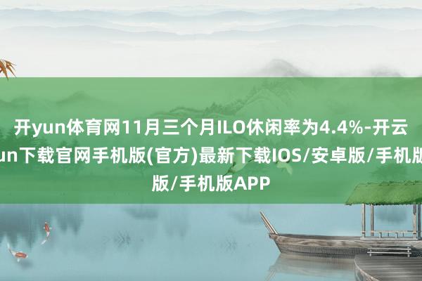 开yun体育网11月三个月ILO休闲率为4.4%-开云kaiyun下载官网手机版(官方)最新下载IOS/安卓版/手机版APP