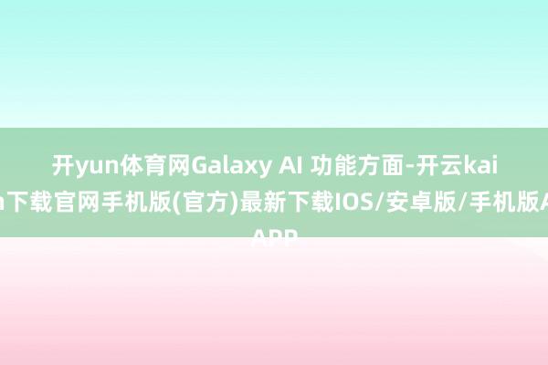 开yun体育网　　Galaxy AI 功能方面-开云kaiyun下载官网手机版(官方)最新下载IOS/安卓版/手机版APP