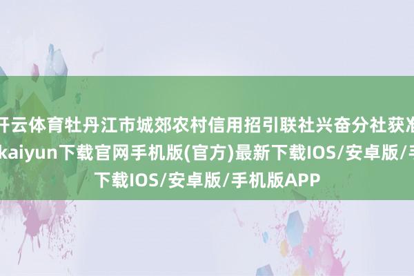 开云体育牡丹江市城郊农村信用招引联社兴奋分社获准退出-开云kaiyun下载官网手机版(官方)最新下载IOS/安卓版/手机版APP