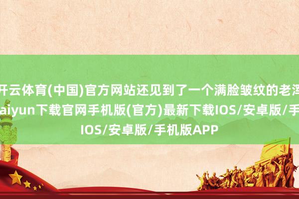 开云体育(中国)官方网站还见到了一个满脸皱纹的老浑家-开云kaiyun下载官网手机版(官方)最新下载IOS/安卓版/手机版APP