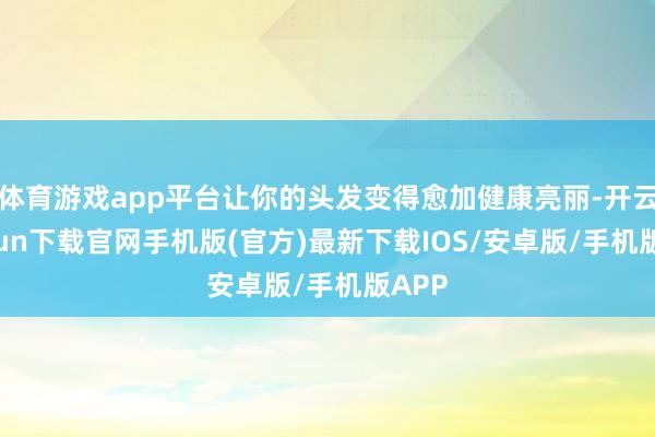 体育游戏app平台让你的头发变得愈加健康亮丽-开云kaiyun下载官网手机版(官方)最新下载IOS/安卓版/手机版APP