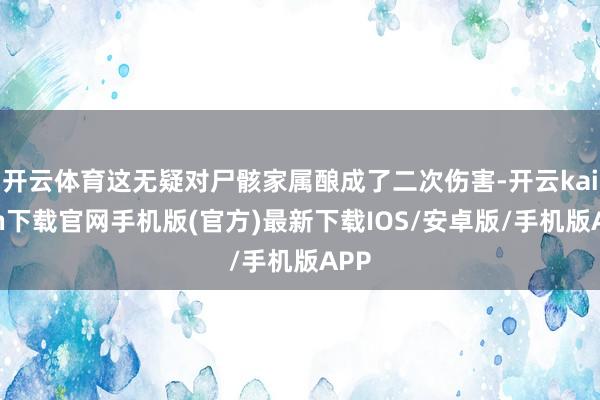 开云体育这无疑对尸骸家属酿成了二次伤害-开云kaiyun下载官网手机版(官方)最新下载IOS/安卓版/手机版APP