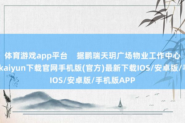 体育游戏app平台    据鹏瑞天玥广场物业工作中心所称-开云kaiyun下载官网手机版(官方)最新下载IOS/安卓版/手机版APP